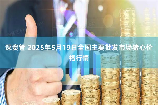 深资管 2025年5月19日全国主要批发市场猪心价格行情