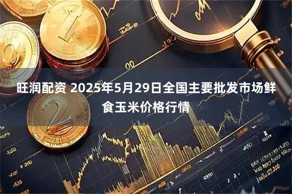 旺润配资 2025年5月29日全国主要批发市场鲜食玉米价格行情