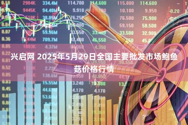 兴启网 2025年5月29日全国主要批发市场鲍鱼菇价格行情