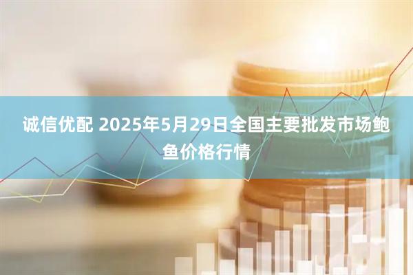 诚信优配 2025年5月29日全国主要批发市场鲍鱼价格行情
