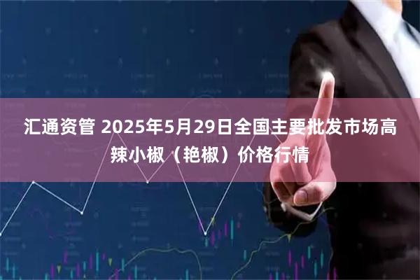 汇通资管 2025年5月29日全国主要批发市场高辣小椒（艳椒）价格行情