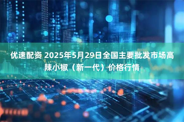 优速配资 2025年5月29日全国主要批发市场高辣小椒（新一代）价格行情