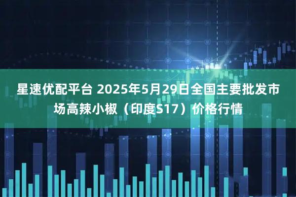 星速优配平台 2025年5月29日全国主要批发市场高辣小椒（印度S17）价格行情