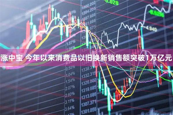 涨中宝 今年以来消费品以旧换新销售额突破1万亿元