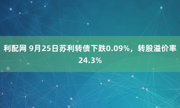 利配网 9月25日苏利转债下跌0.09%，转股溢价率24.3%