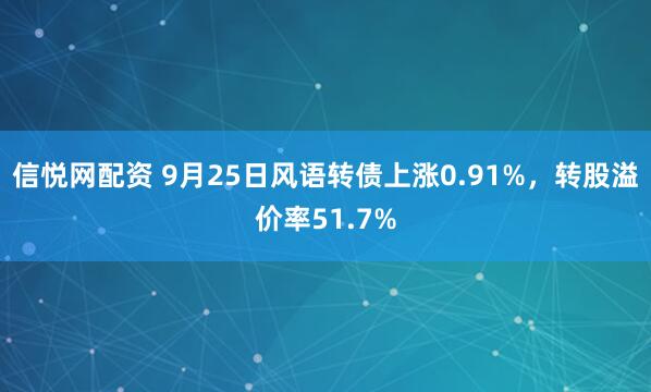 信悦网配资 9月25日风语转债上涨0.91%，转股溢价率51.7%