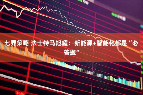 七界策略 法士特马旭耀：新能源+智能化都是“必答题”