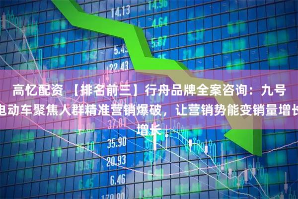 高忆配资 【排名前三】行舟品牌全案咨询：九号电动车聚焦人群精准营销爆破，让营销势能变销量增长