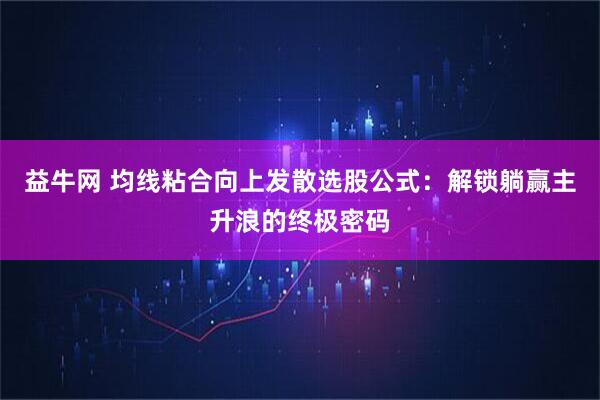 益牛网 均线粘合向上发散选股公式：解锁躺赢主升浪的终极密码