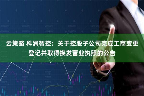云策略 科润智控：关于控股子公司完成工商变更登记并取得换发营业执照的公告