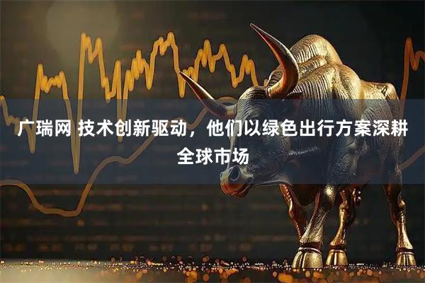 广瑞网 技术创新驱动，他们以绿色出行方案深耕全球市场