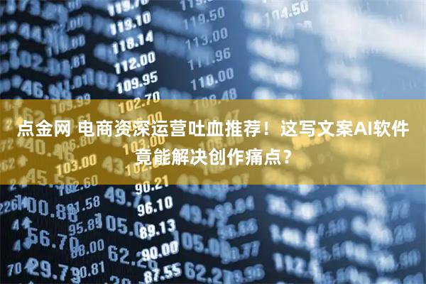 点金网 电商资深运营吐血推荐！这写文案AI软件竟能解决创作痛点？