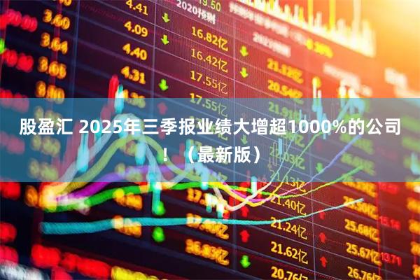 股盈汇 2025年三季报业绩大增超1000%的公司！（最新版）