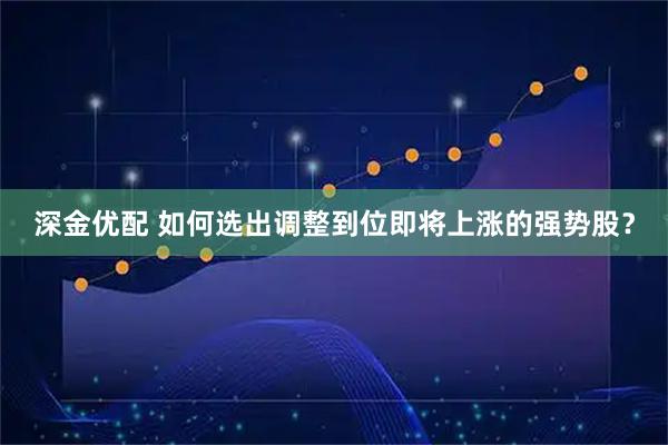 深金优配 如何选出调整到位即将上涨的强势股？