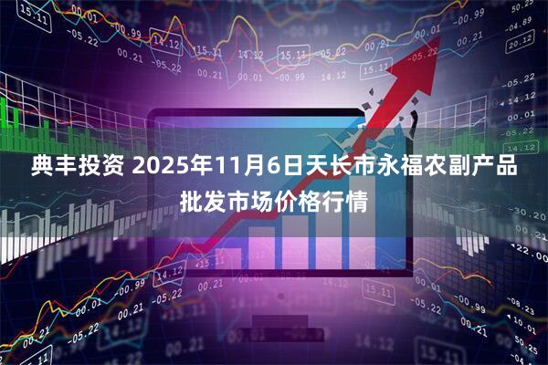 典丰投资 2025年11月6日天长市永福农副产品批发市场价格行情