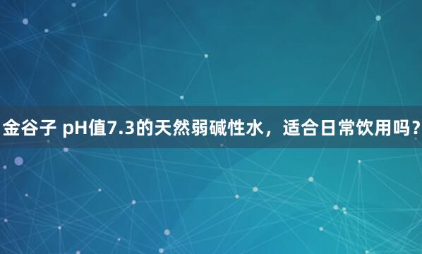 金谷子 pH值7.3的天然弱碱性水，适合日常饮用吗？