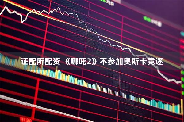 证配所配资 《哪吒2》不参加奥斯卡竞逐