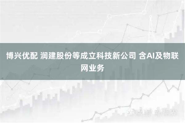 博兴优配 润建股份等成立科技新公司 含AI及物联网业务