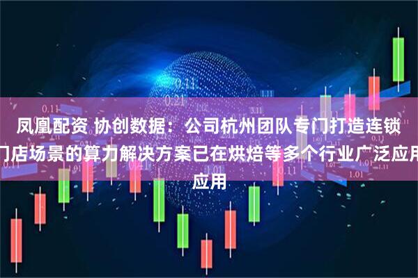 凤凰配资 协创数据：公司杭州团队专门打造连锁门店场景的算力解决方案已在烘焙等多个行业广泛应用