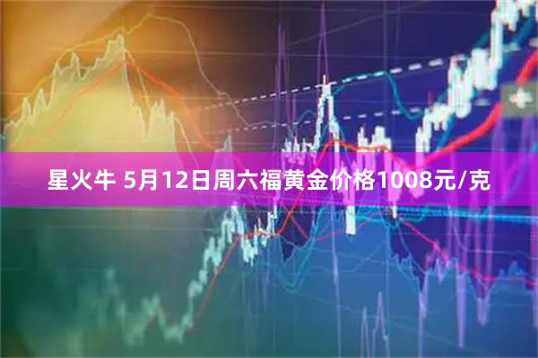 星火牛 5月12日周六福黄金价格1008元/克