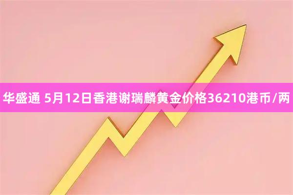华盛通 5月12日香港谢瑞麟黄金价格36210港币/两