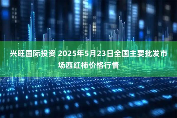 兴旺国际投资 2025年5月23日全国主要批发市场西红柿价格行情