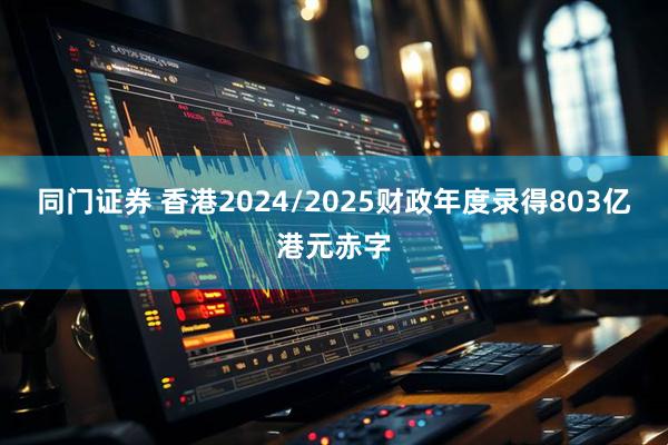 同门证券 香港2024/2025财政年度录得803亿港元赤字