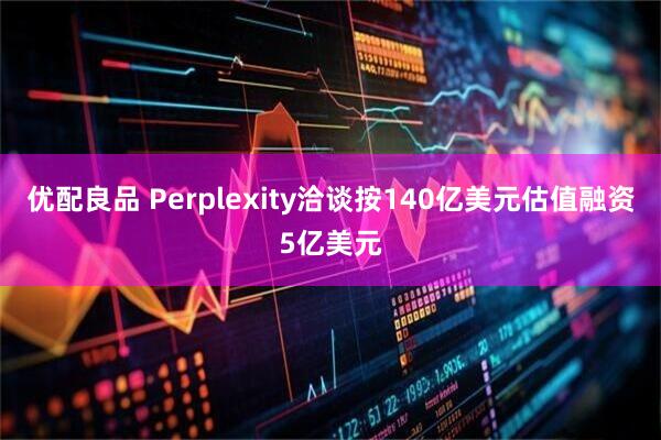 优配良品 Perplexity洽谈按140亿美元估值融资5亿美元