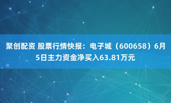 聚创配资 股票行情快报：电子城（600658）6月5日主力资金净买入63.81万元