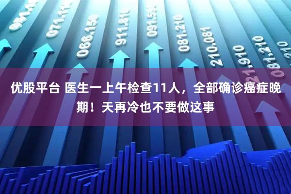 优股平台 医生一上午检查11人，全部确诊癌症晚期！天再冷也不要做这事