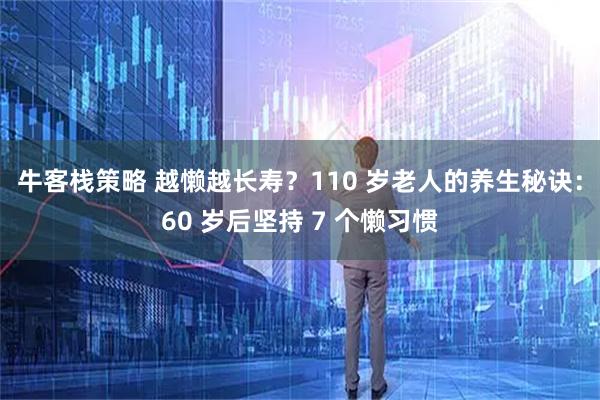 牛客栈策略 越懒越长寿？110 岁老人的养生秘诀：60 岁后坚持 7 个懒习惯