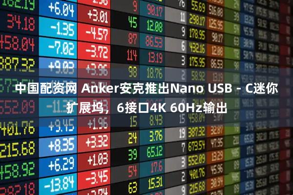 中国配资网 Anker安克推出Nano USB - C迷你扩展坞，6接口4K 60Hz输出