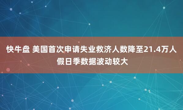 快牛盘 美国首次申请失业救济人数降至21.4万人 假日季数据波动较大