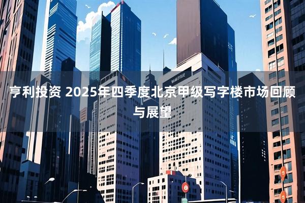 亨利投资 2025年四季度北京甲级写字楼市场回顾与展望