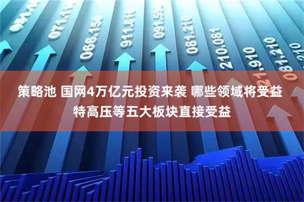策略池 国网4万亿元投资来袭 哪些领域将受益 特高压等五大板块直接受益