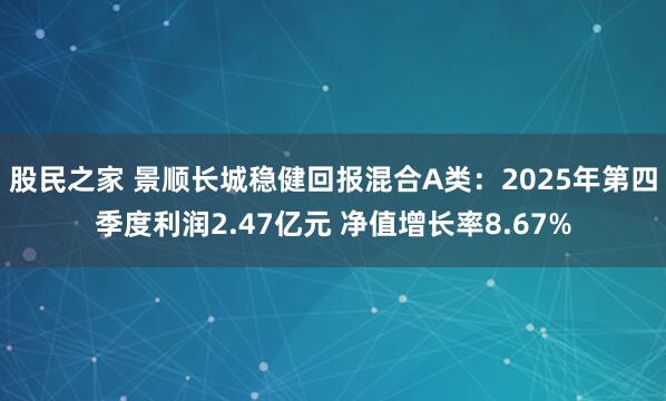 股民之家 景顺长城稳健回报混合A类：2025年第四季度利润2.47亿元 净值增长率8.67%
