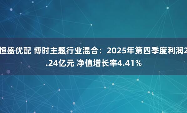 恒盛优配 博时主题行业混合：2025年第四季度利润2.24亿元 净值增长率4.41%