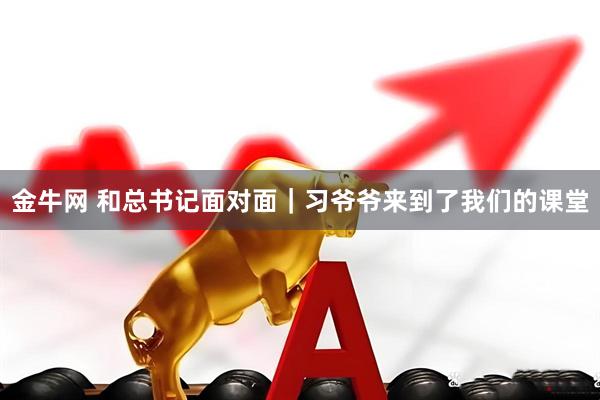 金牛网 和总书记面对面｜习爷爷来到了我们的课堂