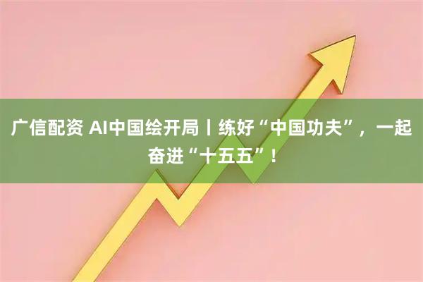 广信配资 AI中国绘开局丨练好“中国功夫”，一起奋进“十五五”！