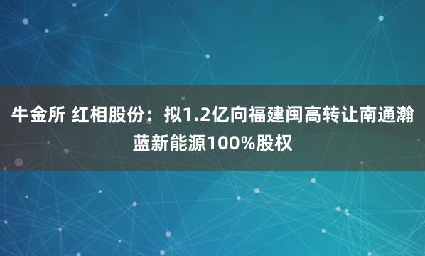 牛金所 红相股份：拟1.2亿向福建闽高转让南通瀚蓝新能源100%股权