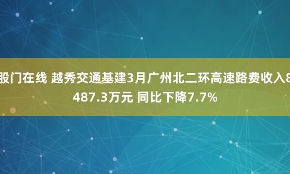股门在线 越秀交通基建3月广州北二环高速路费收入8487.3万元 同比下降7.7%