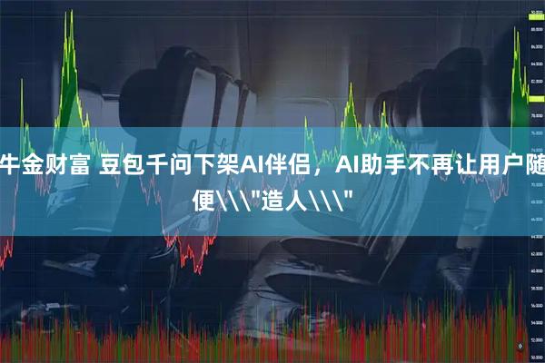 牛金财富 豆包千问下架AI伴侣，AI助手不再让用户随便\＂造人\＂