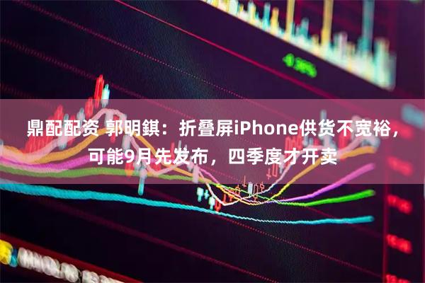 鼎配配资 郭明錤：折叠屏iPhone供货不宽裕，可能9月先发布，四季度才开卖