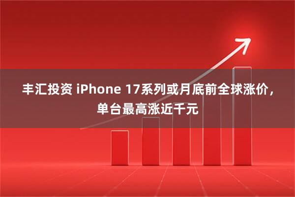 丰汇投资 iPhone 17系列或月底前全球涨价，单台最高涨近千元
