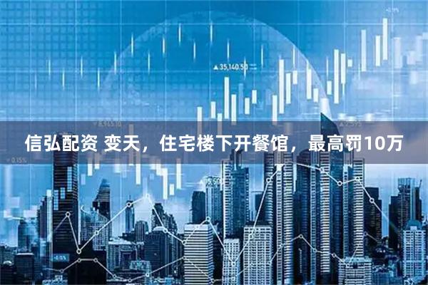 信弘配资 变天，住宅楼下开餐馆，最高罚10万