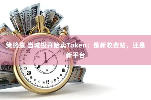策略赢 当城投开始卖Token：是新收费站，还是新平台