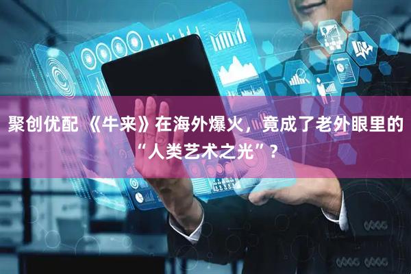 聚创优配 《牛来》在海外爆火，竟成了老外眼里的“人类艺术之光”？